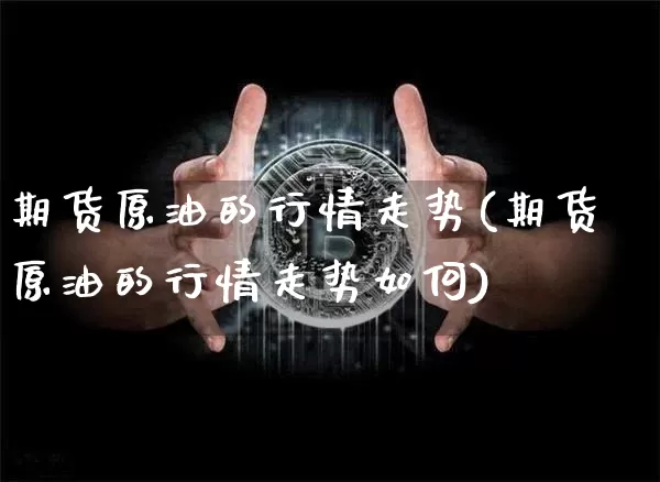 期货原油的行情走势(期货原油的行情走势如何)_https://m.zghnxxa.com_期货资讯_第1张