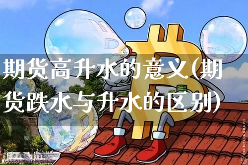 期货高升水的意义(期货跌水与升水的区别)_https://m.zghnxxa.com_天然气期货_第1张