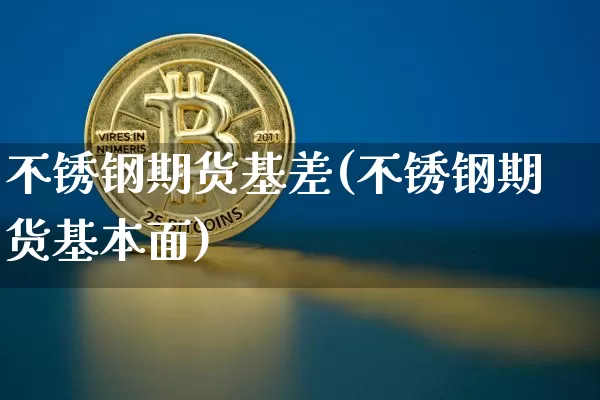 不锈钢期货基差(不锈钢期货基本面)_股指期货_第1张_诸葛期货直播室 不锈钢期货基差(不锈钢期货基本面)_https://m.zghnxxa.com_股指期货_第1张