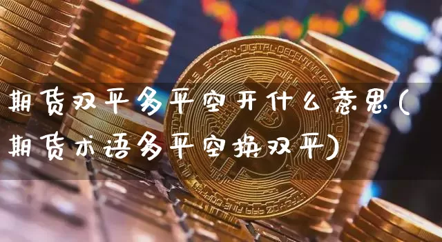 期货双平多平空开什么意思(期货术语多平空换双平)_https://m.zghnxxa.com_天然气期货_第1张