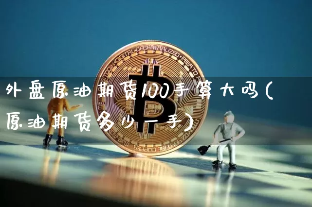 外盘原油期货100手算大吗(原油期货多少一手)_https://m.zghnxxa.com_黄金直播_第1张