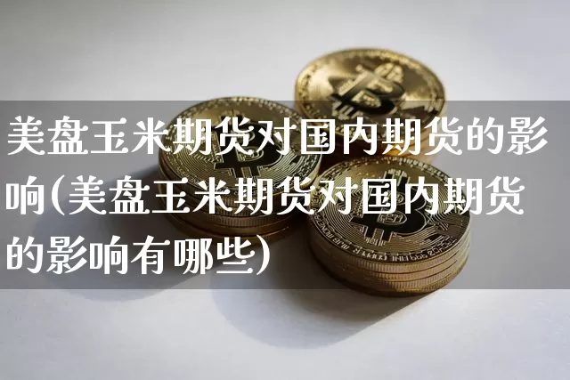美盘玉米期货对国内期货的影响(美盘玉米期货对国内期货的影响有哪些)_https://m.zghnxxa.com_期货资讯_第1张