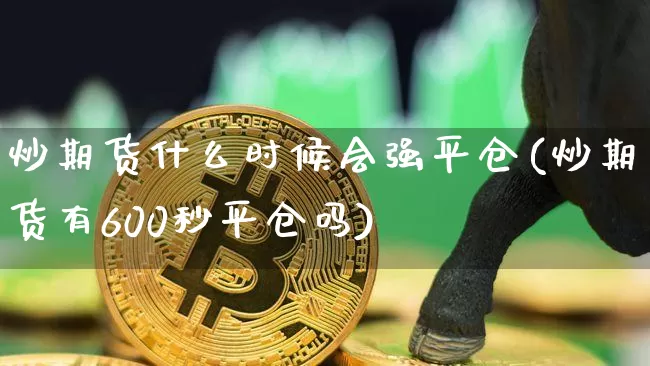 炒期货什么时候会强平仓(炒期货有600秒平仓吗)_https://m.zghnxxa.com_原油直播_第1张