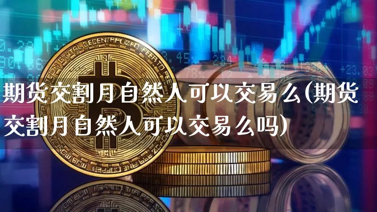 期货交割月自然人可以交易么(期货交割月自然人可以交易么吗)_恒指期货_第1张_诸葛期货直播室 期货交割月自然人可以交易么(期货交割月自然人可以交易么吗)_https://m.zghnxxa.com_恒指期货_第1张
