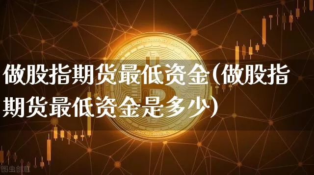做股指期货最低资金(做股指期货最低资金是多少)_https://m.zghnxxa.com_纳指期货_第1张