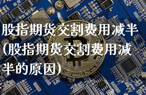 股指期货交割费用减半(股指期货交割费用减半的原因)_https://m.zghnxxa.com_恒指期货_第1张