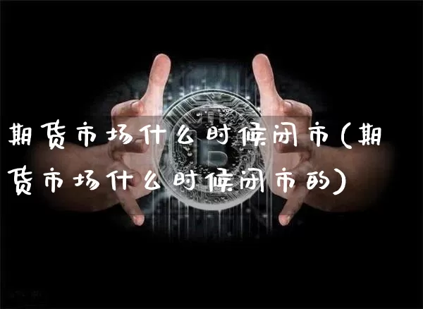 期货市场什么时候闭市(期货市场什么时候闭市的)_原油直播_第1张_诸葛期货直播室 期货市场什么时候闭市(期货市场什么时候闭市的)_https://m.zghnxxa.com_原油直播_第1张