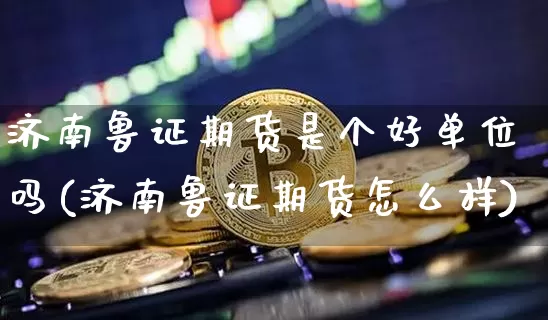 济南鲁证期货是个好单位吗(济南鲁证期货怎么样)_https://m.zghnxxa.com_天然气期货_第1张