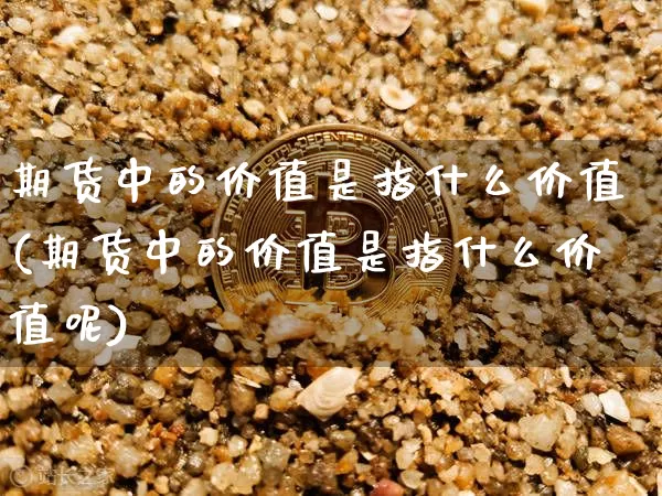 期货中的价值是指什么价值(期货中的价值是指什么价值呢)_https://m.zghnxxa.com_股指期货_第1张