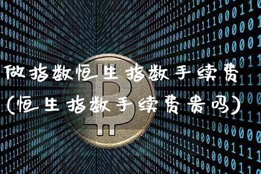 做指数恒生指数手续费(恒生指数手续费贵吗)_https://m.zghnxxa.com_纳指期货_第1张