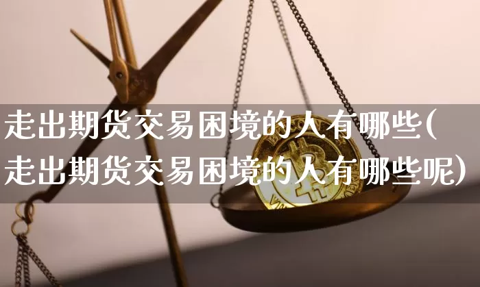 走出期货交易困境的人有哪些(走出期货交易困境的人有哪些呢)_https://m.zghnxxa.com_股指期货_第1张