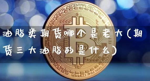 油脂类期货哪个是老大(期货三大油脂的是什么)_股指期货_第1张_诸葛期货直播室 油脂类期货哪个是老大(期货三大油脂的是什么)_https://m.zghnxxa.com_股指期货_第1张