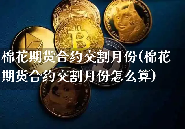 棉花期货合约交割月份(棉花期货合约交割月份怎么算)_https://m.zghnxxa.com_纳指期货_第1张