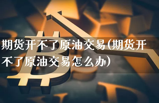 期货开不了原油交易(期货开不了原油交易怎么办)_原油直播_第1张_诸葛期货直播室 期货开不了原油交易(期货开不了原油交易怎么办)_https://m.zghnxxa.com_原油直播_第1张