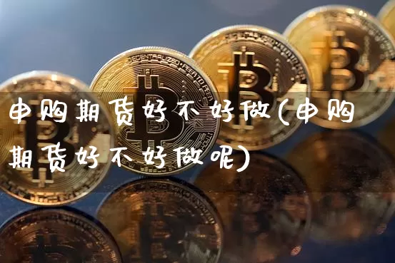 申购期货好不好做(申购期货好不好做呢)_天然气期货_第1张_诸葛期货直播室 申购期货好不好做(申购期货好不好做呢)_https://m.zghnxxa.com_天然气期货_第1张