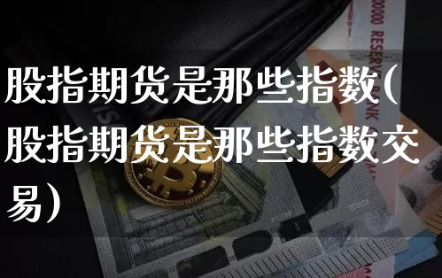 股指期货是那些指数(股指期货是那些指数交易)_https://m.zghnxxa.com_期货资讯_第1张
