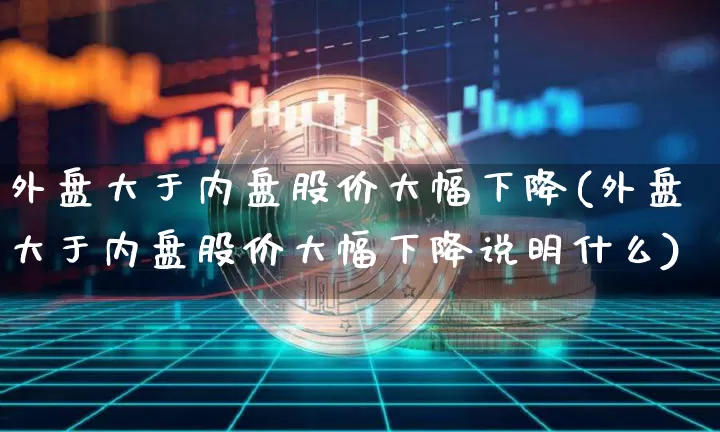 外盘大于内盘股价大幅下降(外盘大于内盘股价大幅下降说明什么)_https://m.zghnxxa.com_恒指期货_第1张
