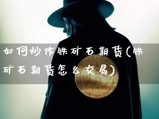 如何炒作铁矿石期货(铁矿石期货怎么交易)_https://m.zghnxxa.com_股指期货_第1张