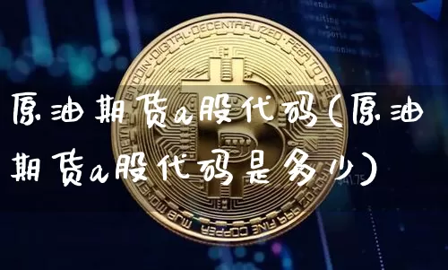 原油期货a股代码(原油期货a股代码是多少)_https://m.zghnxxa.com_原油直播_第1张