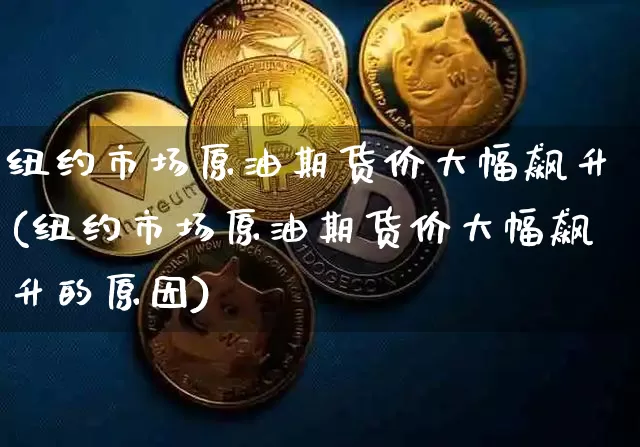 纽约市场原油期货价大幅飙升(纽约市场原油期货价大幅飙升的原因)_https://m.zghnxxa.com_股指期货_第1张
