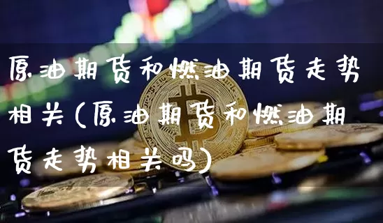 原油期货和燃油期货走势相关(原油期货和燃油期货走势相关吗)_https://m.zghnxxa.com_恒指期货_第1张
