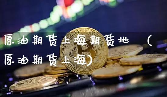 原油期货上海期货地圖(原油期货上海)_https://m.zghnxxa.com_天然气期货_第1张