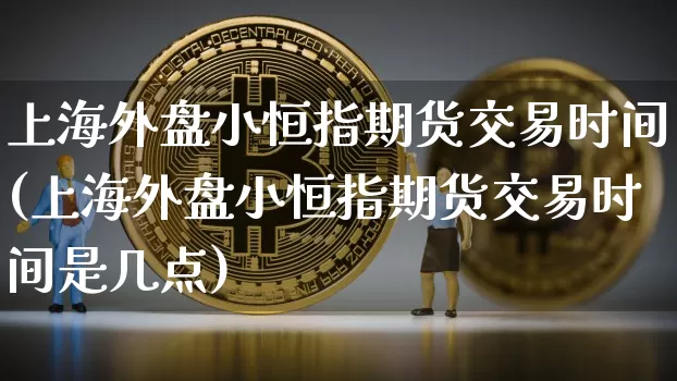 上海外盘小恒指期货交易时间(上海外盘小恒指期货交易时间是几点)_https://m.zghnxxa.com_股指期货_第1张