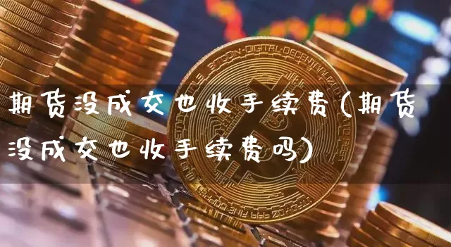 期货没成交也收手续费(期货没成交也收手续费吗)_原油直播_第1张_诸葛期货直播室 期货没成交也收手续费(期货没成交也收手续费吗)_https://m.zghnxxa.com_原油直播_第1张