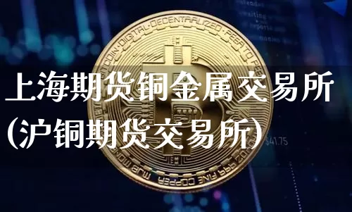 上海期货铜金属交易所(沪铜期货交易所)_纳指期货_第1张_诸葛期货直播室 上海期货铜金属交易所(沪铜期货交易所)_https://m.zghnxxa.com_纳指期货_第1张