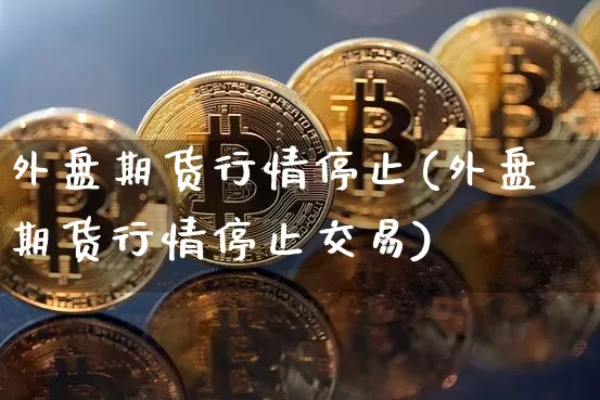 外盘期货行情停止(外盘期货行情停止交易)_黄金直播_第1张_诸葛期货直播室 外盘期货行情停止(外盘期货行情停止交易)_https://m.zghnxxa.com_黄金直播_第1张