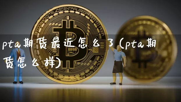 pta期货最近怎么了(pta期货怎么样)_https://m.zghnxxa.com_期货资讯_第1张