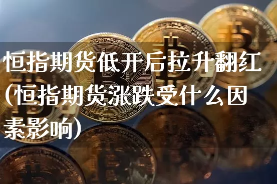 恒指期货低开后拉升翻红(恒指期货涨跌受什么因素影响)_https://m.zghnxxa.com_黄金直播_第1张