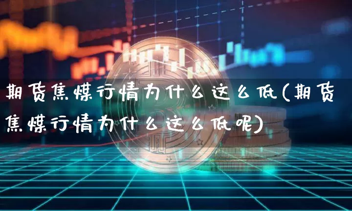期货焦煤行情为什么这么低(期货焦煤行情为什么这么低呢)_https://m.zghnxxa.com_天然气期货_第1张