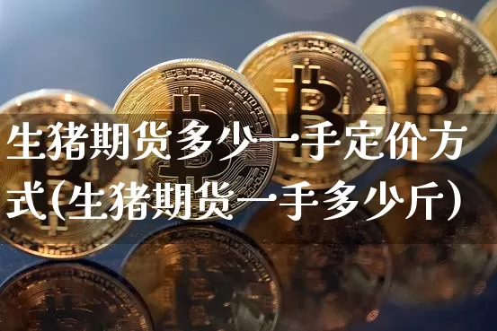 生猪期货多少一手定价方式(生猪期货一手多少斤)_https://m.zghnxxa.com_黄金直播_第1张