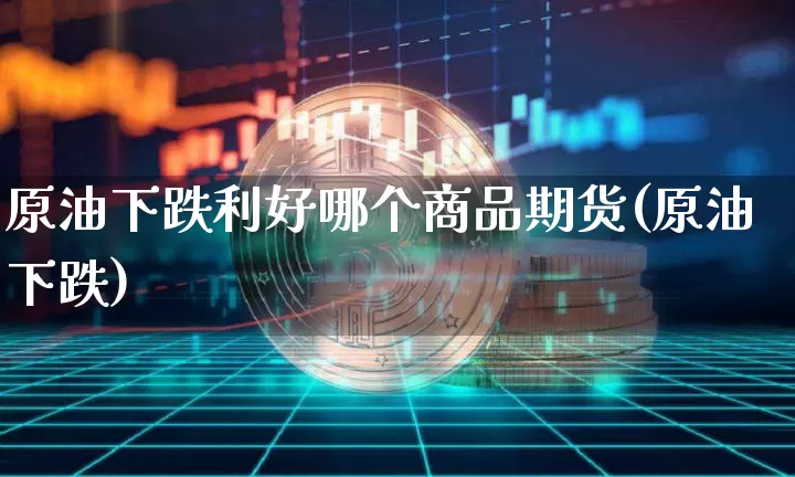 原油下跌利好哪个商品期货(原油下跌)_https://m.zghnxxa.com_纳指期货_第1张