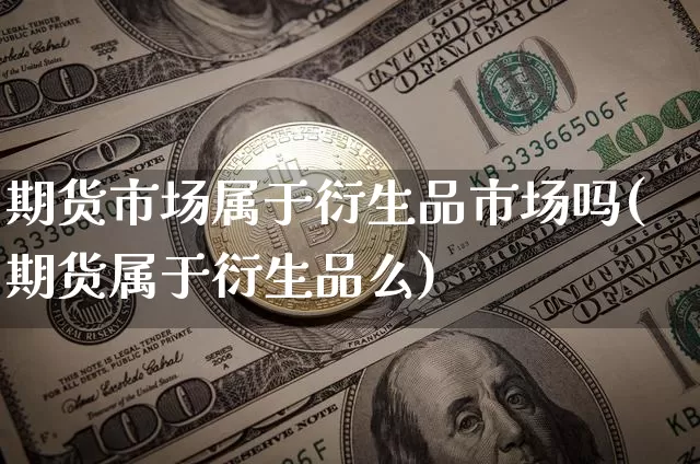 期货市场属于衍生品市场吗(期货属于衍生品么)_纳指期货_第1张_诸葛期货直播室 期货市场属于衍生品市场吗(期货属于衍生品么)_https://m.zghnxxa.com_纳指期货_第1张