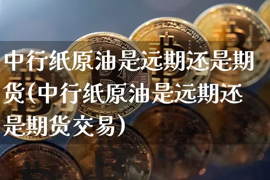 中行纸原油是远期还是期货(中行纸原油是远期还是期货交易)_https://m.zghnxxa.com_天然气期货_第1张