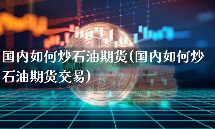国内如何炒石油期货(国内如何炒石油期货交易)_https://m.zghnxxa.com_黄金直播_第1张