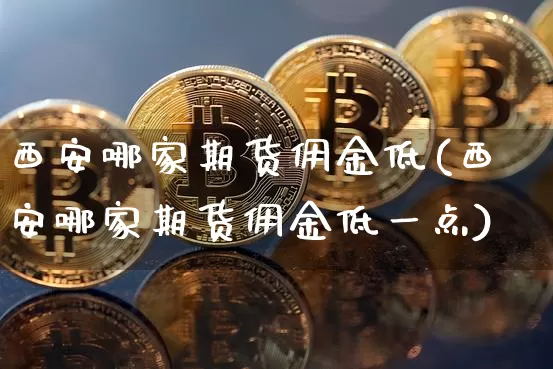 西安哪家期货佣金低(西安哪家期货佣金低一点)_黄金直播_第1张_诸葛期货直播室 西安哪家期货佣金低(西安哪家期货佣金低一点)_https://m.zghnxxa.com_黄金直播_第1张