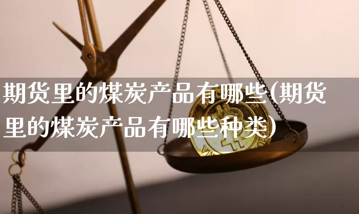 期货里的煤炭产品有哪些(期货里的煤炭产品有哪些种类)_黄金直播_第1张_诸葛期货直播室 期货里的煤炭产品有哪些(期货里的煤炭产品有哪些种类)_https://m.zghnxxa.com_黄金直播_第1张