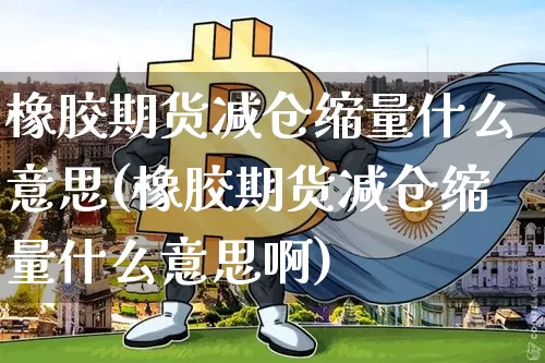 橡胶期货减仓缩量什么意思(橡胶期货减仓缩量什么意思啊)_https://m.zghnxxa.com_恒指期货_第1张