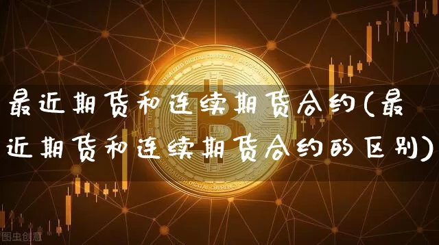 最近期货和连续期货合约(最近期货和连续期货合约的区别)_https://m.zghnxxa.com_股指期货_第1张