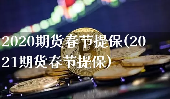 2020期货春节提保(2021期货春节提保)_https://m.zghnxxa.com_期货资讯_第1张