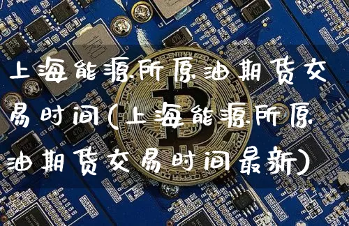 上海能源所原油期货交易时间(上海能源所原油期货交易时间最新)_https://m.zghnxxa.com_期货资讯_第1张