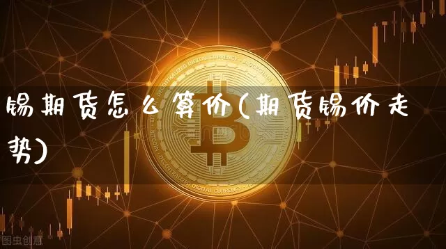 锡期货怎么算价(期货锡价走势)_https://m.zghnxxa.com_期货资讯_第1张
