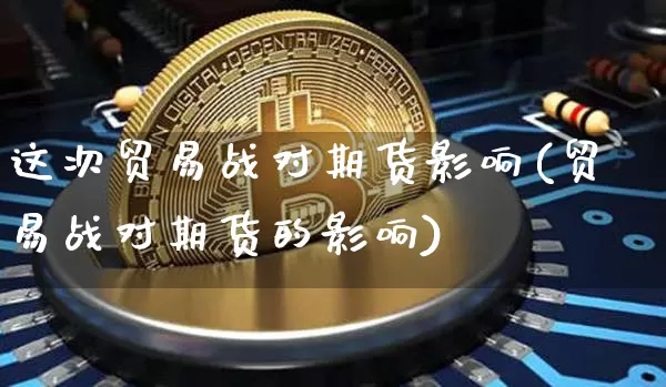 这次贸易战对期货影响(贸易战对期货的影响)_https://m.zghnxxa.com_纳指期货_第1张