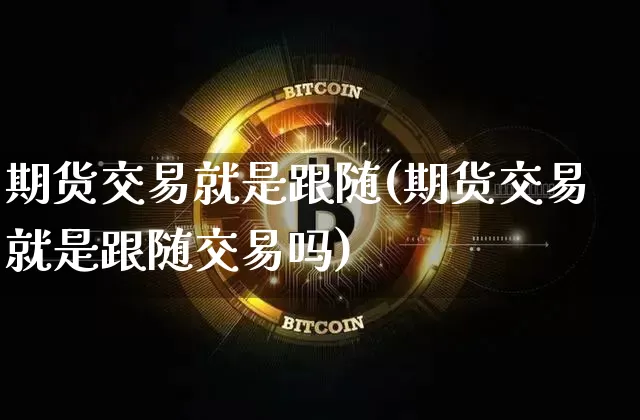 期货交易就是跟随(期货交易就是跟随交易吗)_https://m.zghnxxa.com_期货资讯_第1张