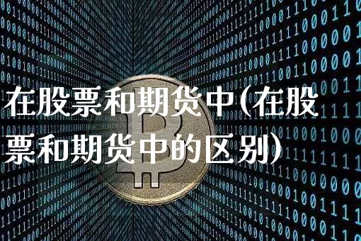 在股票和期货中(在股票和期货中的区别)_原油直播_第1张_诸葛期货直播室 在股票和期货中(在股票和期货中的区别)_https://m.zghnxxa.com_原油直播_第1张