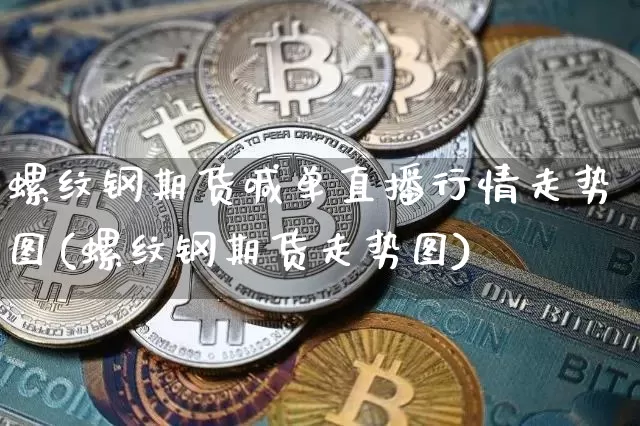 螺纹钢期货喊单直播行情走势图(螺纹钢期货走势图)_https://m.zghnxxa.com_天然气期货_第1张