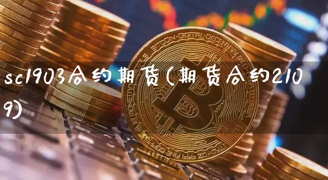sc1903合约期货(期货合约2109)_期货资讯_第1张_诸葛期货直播室 sc1903合约期货(期货合约2109)_https://m.zghnxxa.com_期货资讯_第1张